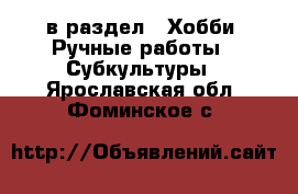  в раздел : Хобби. Ручные работы » Субкультуры . Ярославская обл.,Фоминское с.